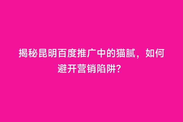 揭秘昆明百度推广中的猫腻，如何避开营销陷阱？