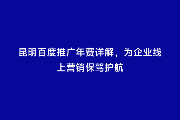 昆明百度推广年费详解，为企业线上营销保驾护航