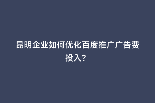 昆明企业如何优化百度推广广告费投入？