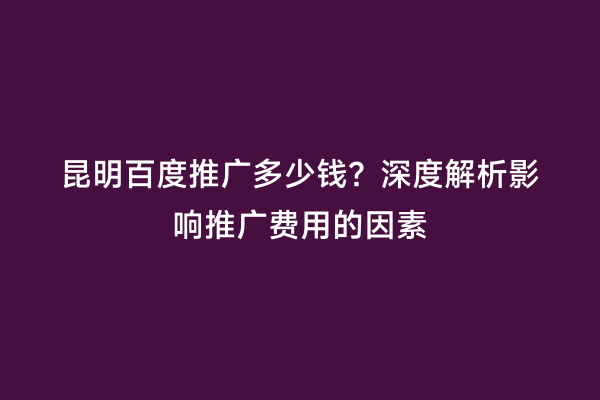 昆明百度推广多少钱？深度解析影响推广费用的因素