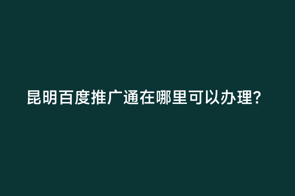 昆明百度推广通在哪里可以办理？