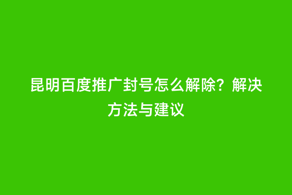 昆明百度推广封号怎么解除？解决方法与建议