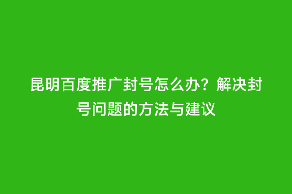 昆明百度推广封号怎么办？解决封号问题的方法与建议