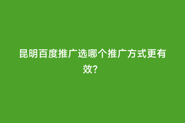 昆明百度推广选哪个推广方式更有效？