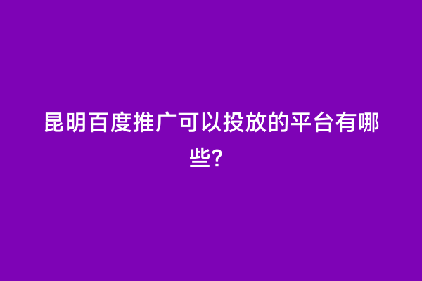 昆明百度推广可以投放的平台有哪些？