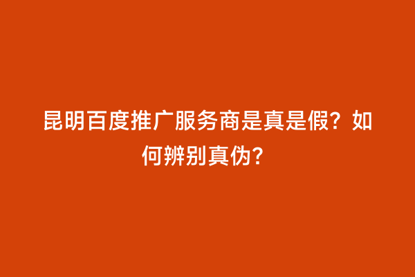 昆明百度推广服务商是真是假？如何辨别真伪？
