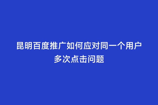 昆明百度推广如何应对同一个用户多次点击问题