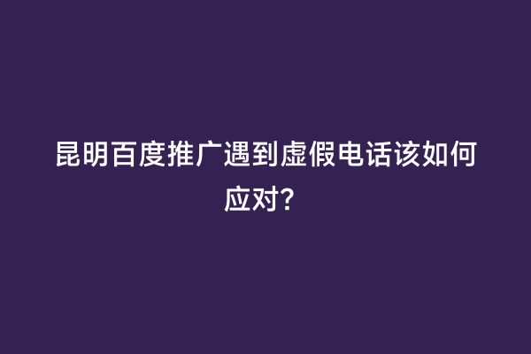 昆明百度推广遇到虚假电话该如何应对？