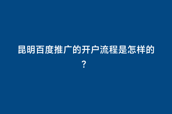 昆明百度推广的开户流程是怎样的？
