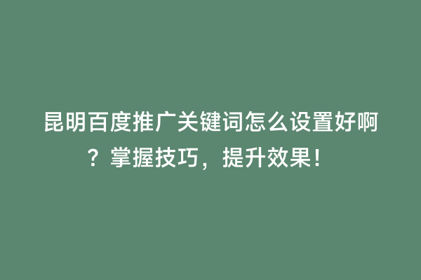 昆明百度推广关键词怎么设置好啊？掌握技巧，提升效果！