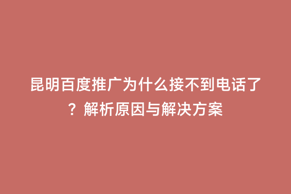 昆明百度推广为什么接不到电话了？解析原因与解决方案