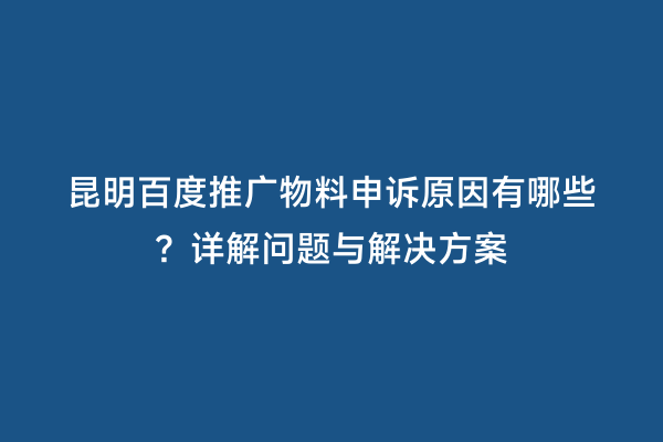 昆明百度推广物料申诉原因有哪些？详解问题与解决方案