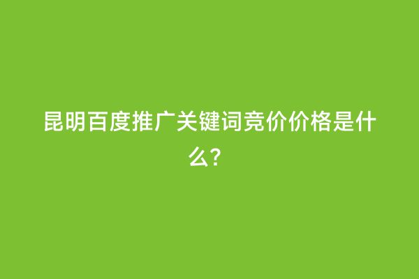 昆明百度推广关键词竞价价格是什么？
