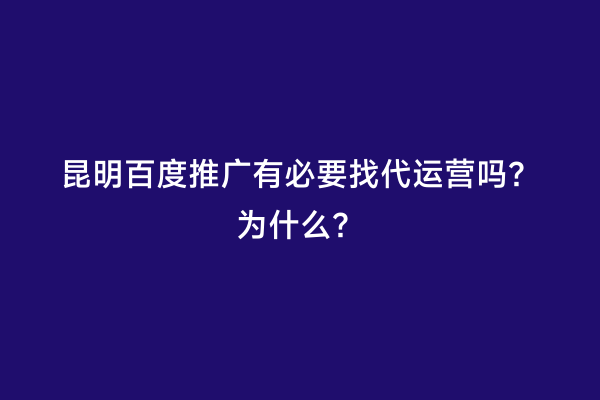 昆明百度推广有必要找代运营吗？为什么？