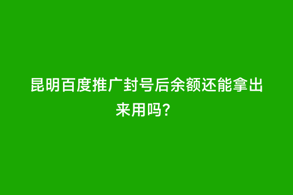 昆明百度推广封号后余额还能拿出来用吗？