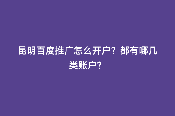昆明百度推广怎么开户？都有哪几类账户？