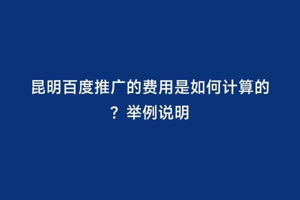 昆明百度推广的费用是如何计算的？举例说明