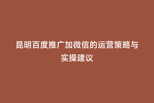 昆明百度推广加微信的运营策略与实操建议