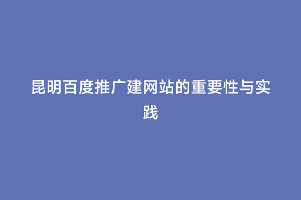 昆明百度推广建网站的重要性与实践