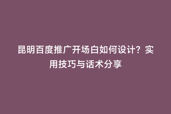 昆明百度推广开场白如何设计？实用技巧与话术分享