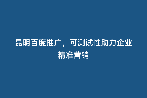 昆明百度推广，可测试性助力企业精准营销