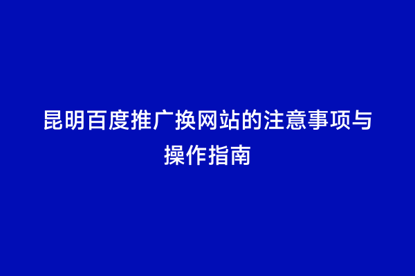 昆明百度推广换网站的注意事项与操作指南