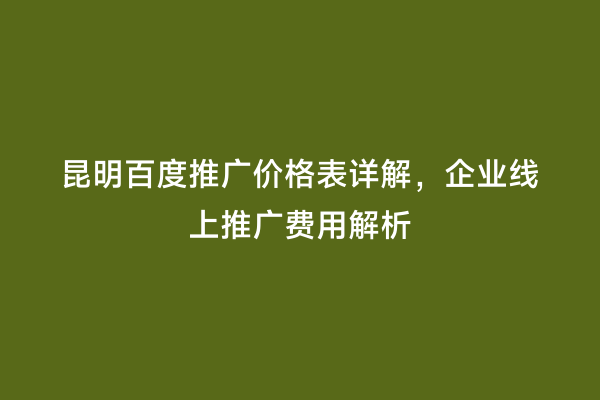 昆明百度推广价格表详解，企业线上推广费用解析