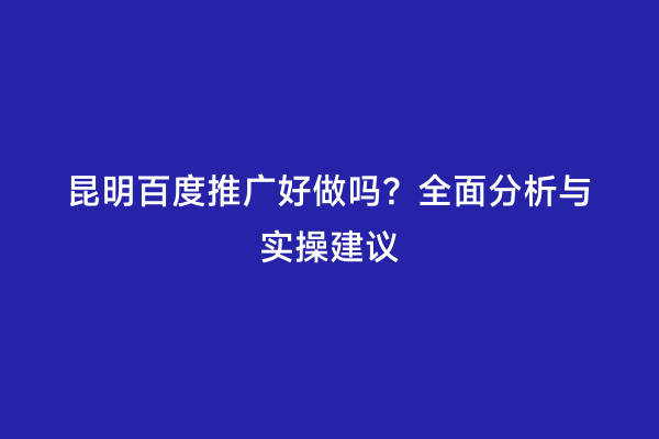 昆明百度推广好做吗？全面分析与实操建议