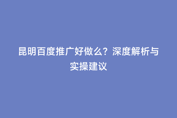 昆明百度推广好做么？深度解析与实操建议