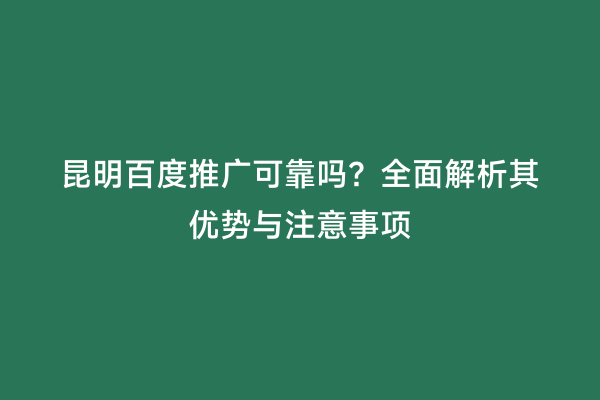 昆明百度推广可靠吗？全面解析其优势与注意事项