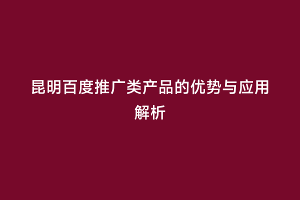 昆明百度推广类产品的优势与应用解析