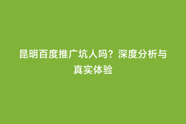昆明百度推广坑人吗？深度分析与真实体验