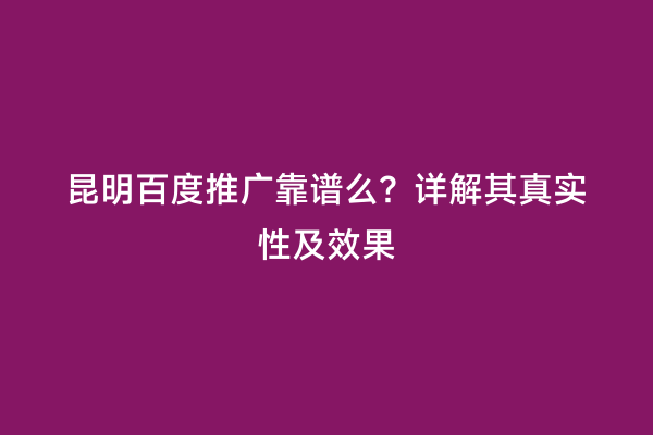 昆明百度推广靠谱么？详解其真实性及效果