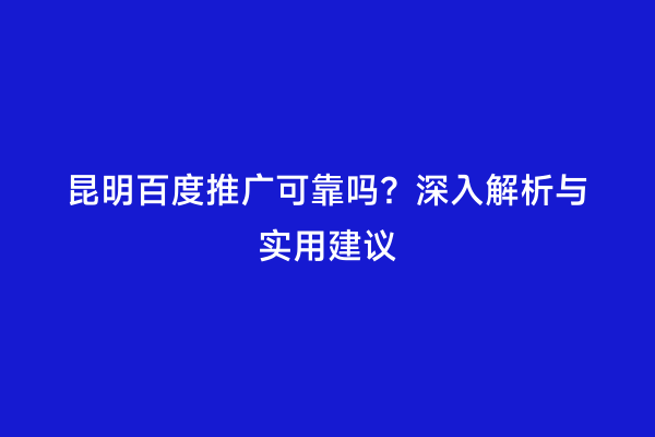 昆明百度推广可靠吗？深入解析与实用建议