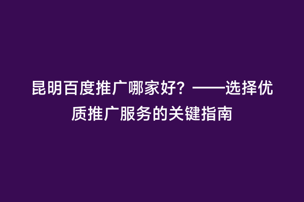 昆明百度推广哪家好？——选择优质推广服务的关键指南