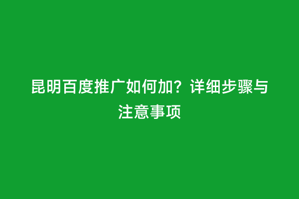 昆明百度推广如何加？详细步骤与注意事项