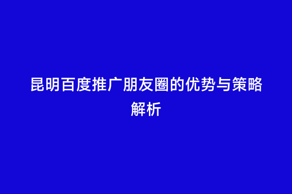 昆明百度推广朋友圈的优势与策略解析