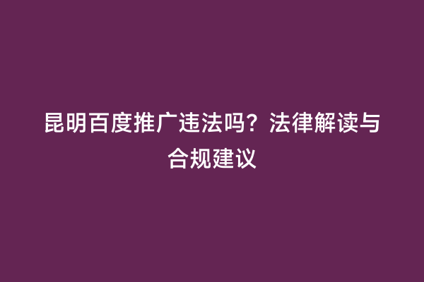 昆明百度推广违法吗？法律解读与合规建议