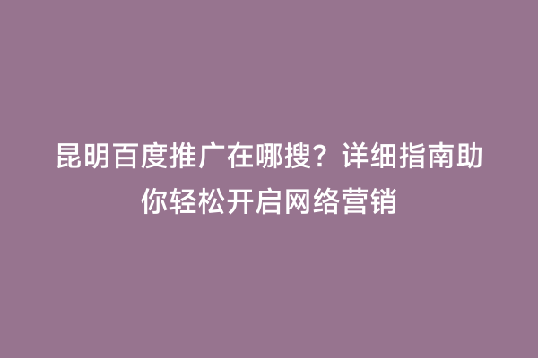昆明百度推广在哪搜？详细指南助你轻松开启网络营销