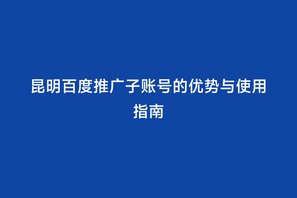 昆明百度推广子账号的优势与使用指南