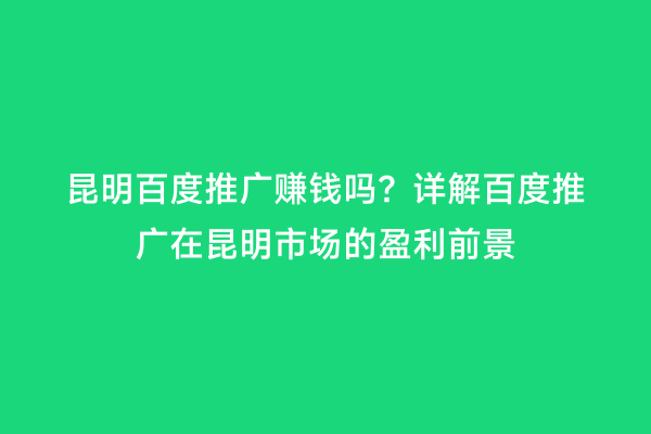 昆明百度推广赚钱吗？详解百度推广在昆明市场的盈利前景