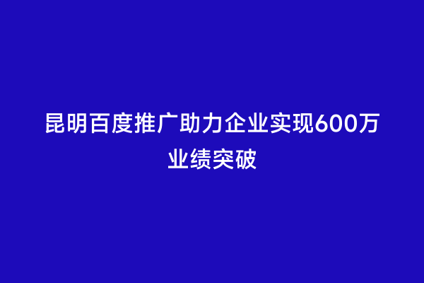 昆明百度推广助力企业实现600万业绩突破