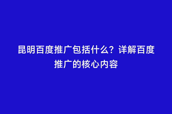 昆明百度推广包括什么？详解百度推广的核心内容