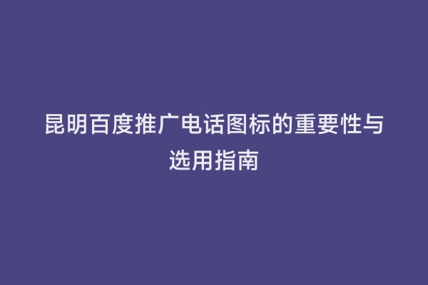 昆明百度推广电话图标的重要性与选用指南