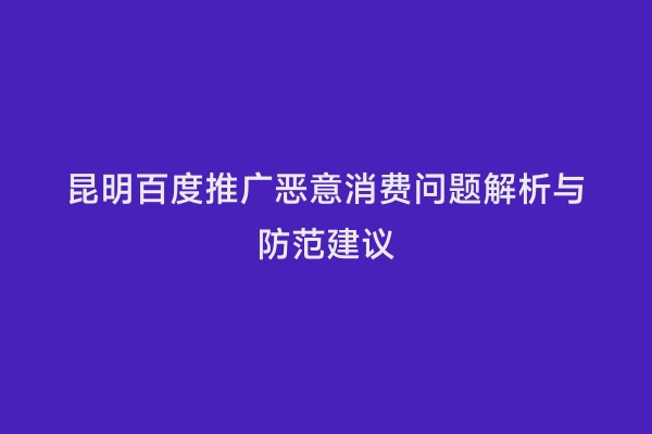 昆明百度推广恶意消费问题解析与防范建议