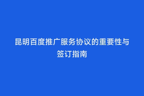 昆明百度推广服务协议的重要性与签订指南