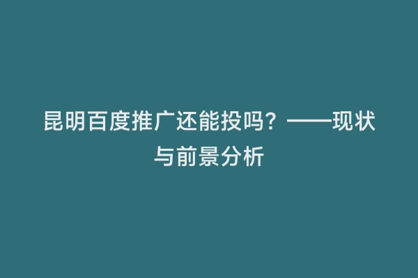 昆明百度推广还能投吗？——现状与前景分析
