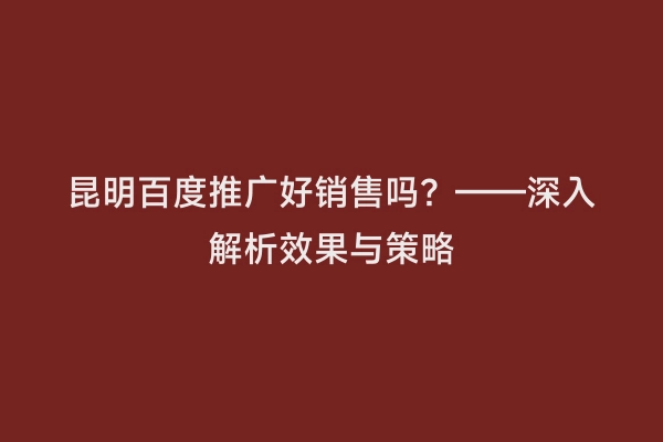 昆明百度推广好销售吗？——深入解析效果与策略