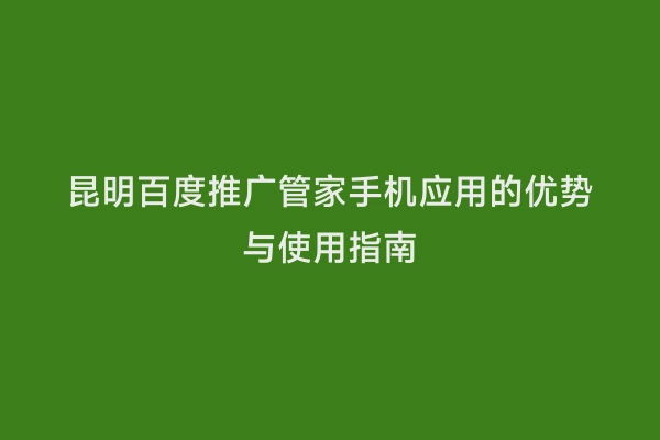 昆明百度推广管家手机应用的优势与使用指南