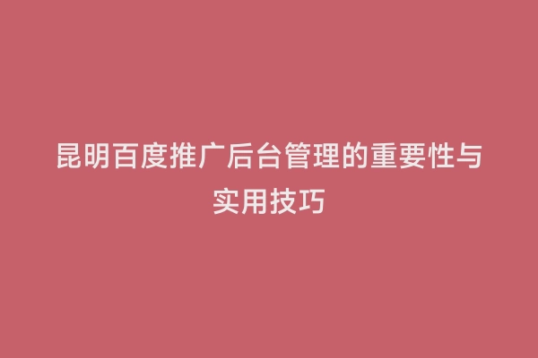 昆明百度推广后台管理的重要性与实用技巧